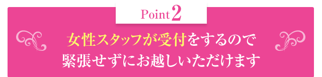 女性スタッフが受付をするので緊張せずにお越しいただけます