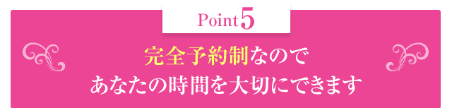 完全予約制なのであなたの時間を大切にできます