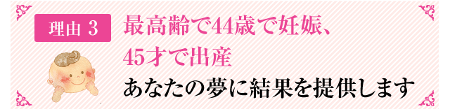 最高齢で44歳で妊娠、45才で出産あなたの夢に結果を提供します