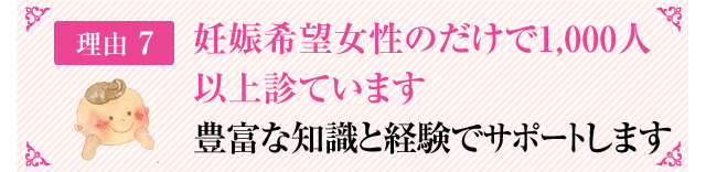 妊娠希望女性のだけで1,000人以上診ています豊富な知識と経験でサポートします